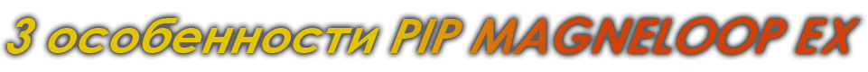 3 особенности PIP MAGNELOOP EX